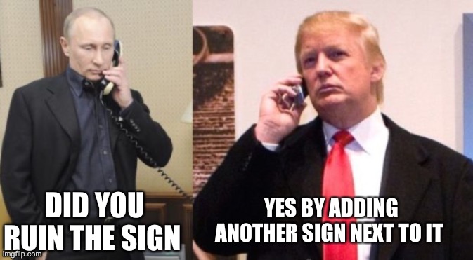 Trump Putin phone call | DID YOU RUIN THE SIGN YES BY ADDING ANOTHER SIGN NEXT TO IT | image tagged in trump putin phone call | made w/ Imgflip meme maker