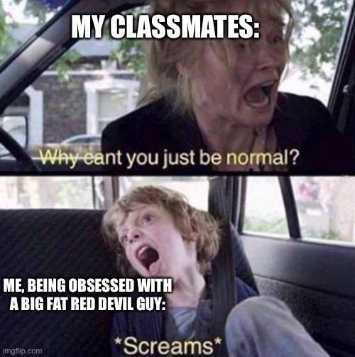 Why Can't You Just Be Normal | MY CLASSMATES:; ME, BEING OBSESSED WITH A BIG FAT RED DEVIL GUY: | image tagged in why can't you just be normal | made w/ Imgflip meme maker