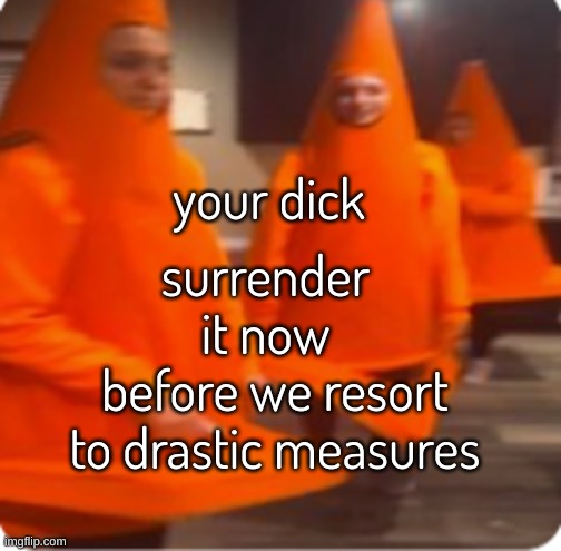 your dick; surrender it now; before we resort to drastic measures | image tagged in surrender,shitpost,bullshit | made w/ Imgflip meme maker