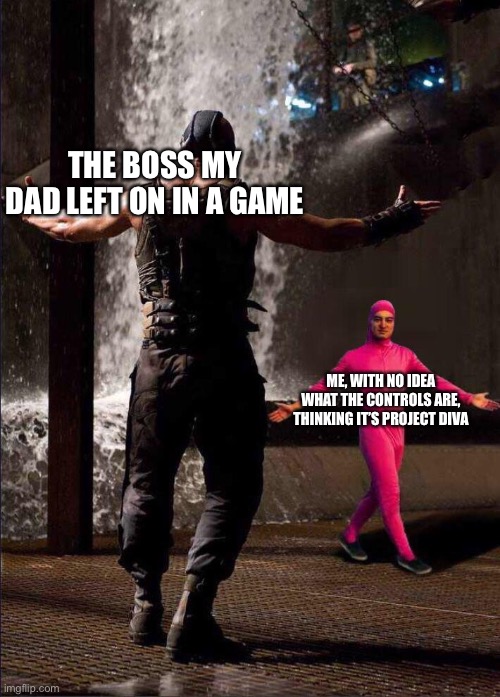 Pink Guy vs Bane | THE BOSS MY DAD LEFT ON IN A GAME; ME, WITH NO IDEA WHAT THE CONTROLS ARE, THINKING IT’S PROJECT DIVA | image tagged in pink guy vs bane | made w/ Imgflip meme maker