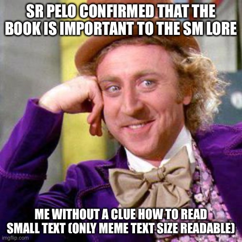 Excuse me | SR PELO CONFIRMED THAT THE BOOK IS IMPORTANT TO THE SM LORE; ME WITHOUT A CLUE HOW TO READ SMALL TEXT (ONLY MEME TEXT SIZE READABLE) | image tagged in willy wonka blank | made w/ Imgflip meme maker