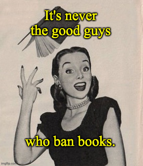Throwing book vintage woman | It's never the good guys; who ban books. | image tagged in throwing book vintage woman | made w/ Imgflip meme maker
