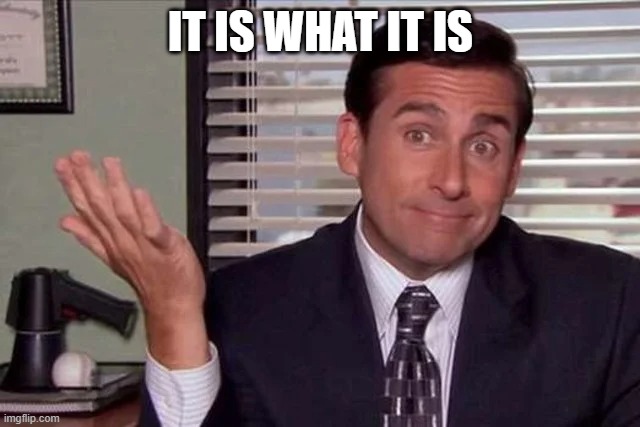 It is What it is | IT IS WHAT IT IS | image tagged in michael scott,the office | made w/ Imgflip meme maker