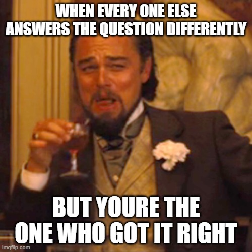 Laughing Leo | WHEN EVERY ONE ELSE ANSWERS THE QUESTION DIFFERENTLY; BUT YOURE THE ONE WHO GOT IT RIGHT | image tagged in memes,laughing leo | made w/ Imgflip meme maker