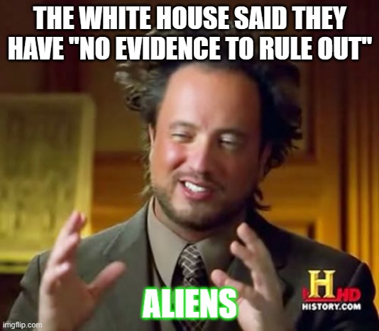 Ancient Aliens Meme | THE WHITE HOUSE SAID THEY HAVE "NO EVIDENCE TO RULE OUT" ALIENS | image tagged in memes,ancient aliens | made w/ Imgflip meme maker