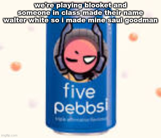 five pebbsi | we're playing blooket and someone in class made their name walter white so i made mine saul goodman | image tagged in five pebbsi | made w/ Imgflip meme maker