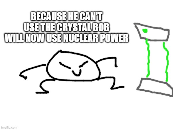 this will no go wrong and this is definitely not foreshadowing | BECAUSE HE CAN'T USE THE CRYSTAL BOB WILL NOW USE NUCLEAR POWER | made w/ Imgflip meme maker