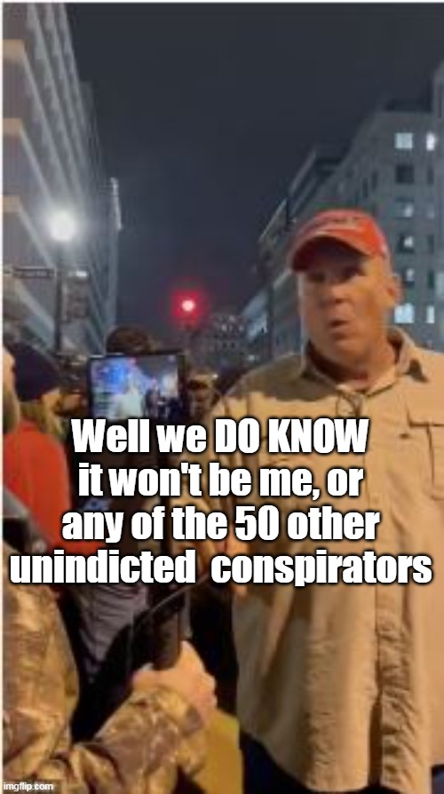 Well we DO KNOW it won't be me, or any of the 50 other unindicted  conspirators | made w/ Imgflip meme maker