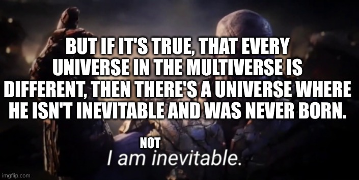 I am inevitable | BUT IF IT'S TRUE, THAT EVERY UNIVERSE IN THE MULTIVERSE IS DIFFERENT, THEN THERE'S A UNIVERSE WHERE HE ISN'T INEVITABLE AND WAS NEVER BORN. NOT | image tagged in i am inevitable | made w/ Imgflip meme maker