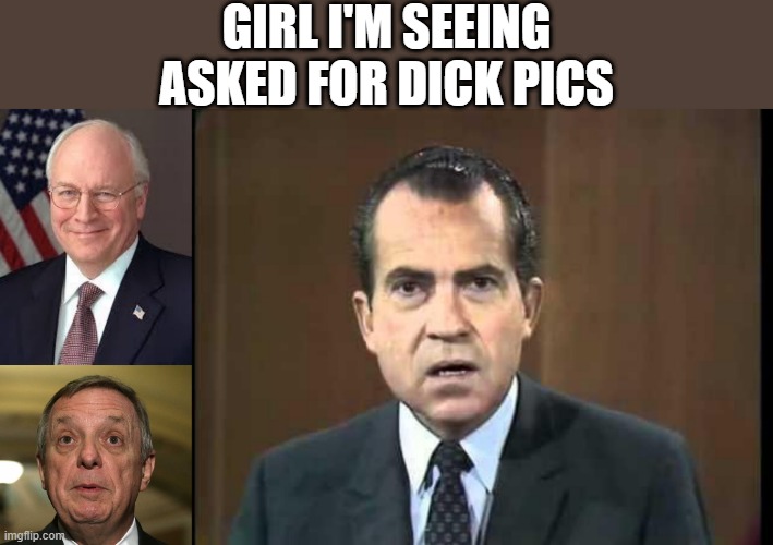 Make Her Happy | GIRL I'M SEEING ASKED FOR DICK PICS | image tagged in dick cheney,little dick durbin,richard nixon - laugh in | made w/ Imgflip meme maker
