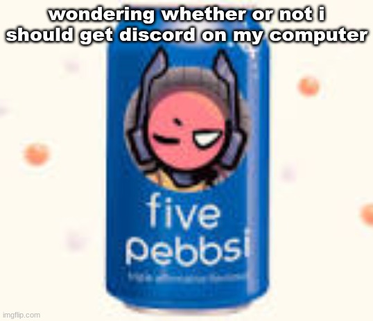 five pebbsi | wondering whether or not i should get discord on my computer | image tagged in five pebbsi | made w/ Imgflip meme maker