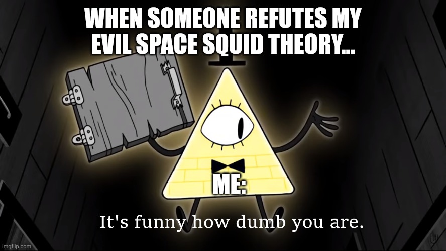 No one can disprove my evil space squid theory | WHEN SOMEONE REFUTES MY EVIL SPACE SQUID THEORY... ME: | image tagged in it's funny how dumb you are bill cipher | made w/ Imgflip meme maker