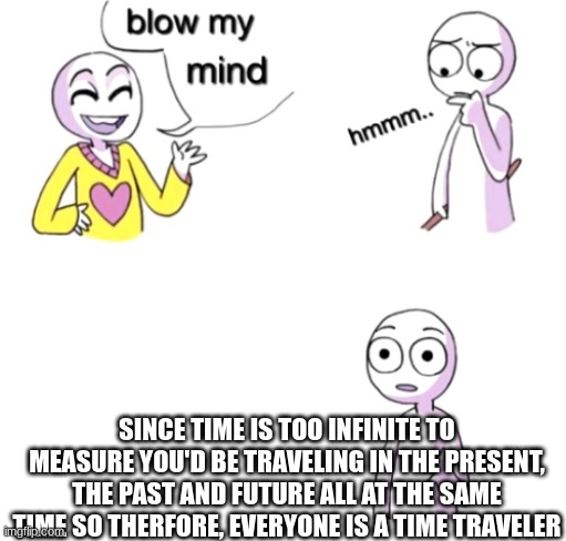 Blow my mind | SINCE TIME IS TOO INFINITE TO MEASURE YOU'D BE TRAVELING IN THE PRESENT, THE PAST AND FUTURE ALL AT THE SAME TIME SO THERFORE, EVERYONE IS A TIME TRAVELER | image tagged in blow my mind | made w/ Imgflip meme maker