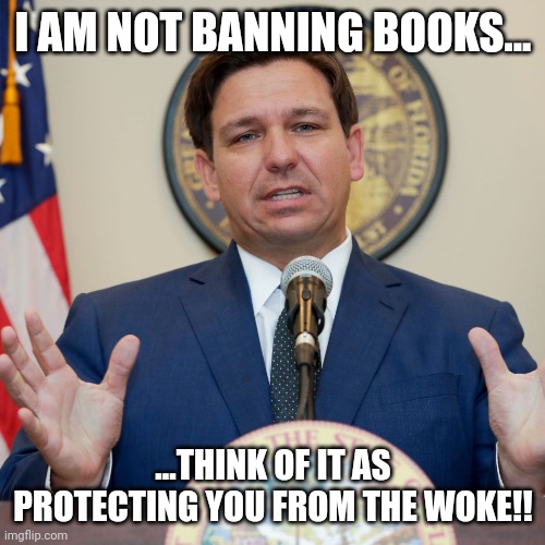 DeSantis | I AM NOT BANNING BOOKS... ...THINK OF IT AS PROTECTING YOU FROM THE WOKE!! | image tagged in desantis | made w/ Imgflip meme maker