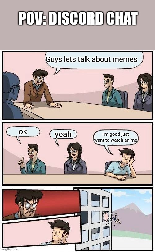 Boardroom Meeting Suggestion | POV: DISCORD CHAT; Guys lets talk about memes; ok; yeah; I'm good just want to watch anime | image tagged in memes,boardroom meeting suggestion | made w/ Imgflip meme maker