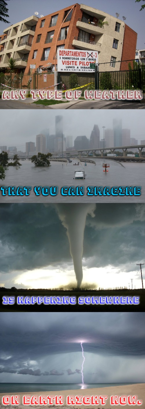 In more than one place. | Any type of weather; That you can imagine; Is happening somewhere; On earth right now. | image tagged in earthquake building,texas flood,tornado,lightning bolt into ocean,can't argue with that / technically not wrong,disaster | made w/ Imgflip meme maker
