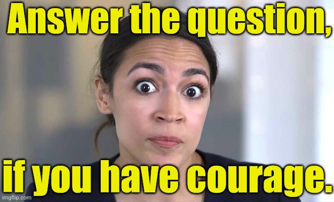 aoc Crazy Eyes, So There ! | Answer the question, if you have courage. | image tagged in aoc crazy eyes so there | made w/ Imgflip meme maker