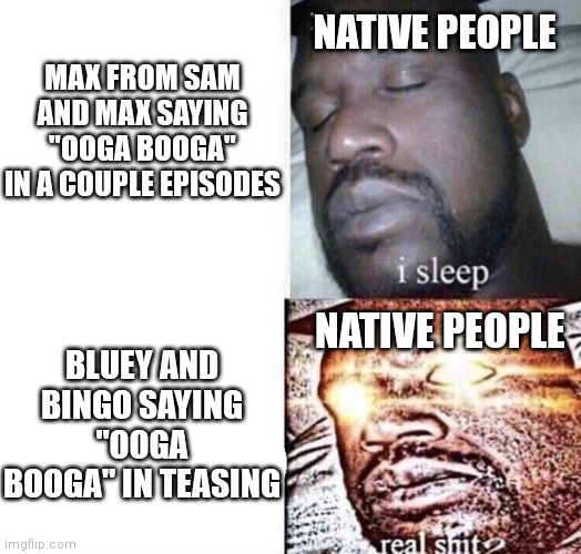 A better version of the meme I made a while back | MAX FROM SAM AND MAX SAYING "OOGA BOOGA" IN A COUPLE EPISODES; NATIVE PEOPLE; NATIVE PEOPLE; BLUEY AND BINGO SAYING "OOGA BOOGA" IN TEASING | image tagged in i sleep real shit,bluey,ooga booga,sam and max | made w/ Imgflip meme maker