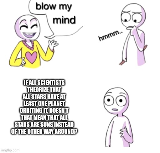 Blow my mind | IF ALL SCIENTISTS THEORIZE THAT ALL STARS HAVE AT LEAST ONE PLANET ORBITING IT, DOESN'T THAT MEAN THAT ALL STARS ARE SUNS INSTEAD OF THE OTHER WAY AROUND? | image tagged in blow my mind,sun,stars,memes | made w/ Imgflip meme maker