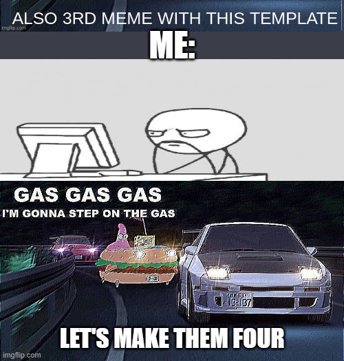 ME:; LET'S MAKE THEM FOUR | image tagged in gas gas gas | made w/ Imgflip meme maker