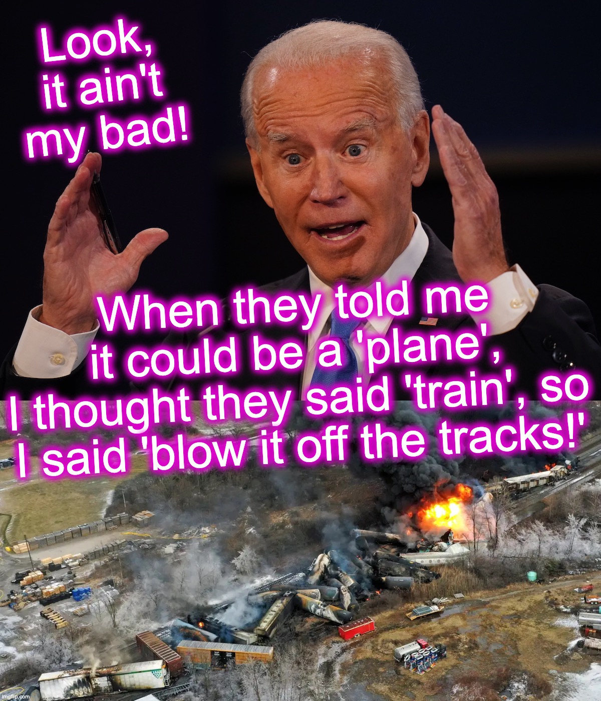 Bid-incompetent. [warning: contains railroad satire... or is it parody?] | Look, it ain't my bad! When they told me
 it could be a 'plane', 
I thought they said 'train', so I said 'blow it off the tracks!' | image tagged in biden,train | made w/ Imgflip meme maker