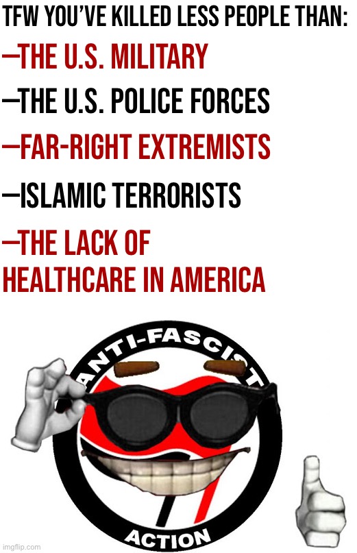 MoonMan-style Picardia meme but this time it’s antifa | TFW YOU’VE KILLED LESS PEOPLE THAN:; —THE U.S. MILITARY; —THE U.S. POLICE FORCES; —FAR-RIGHT EXTREMISTS; —ISLAMIC TERRORISTS; —THE LACK OF HEALTHCARE IN AMERICA | image tagged in anti-fascist ball,antifa,antifascist,propaganda,illuminati confirmed,picardia | made w/ Imgflip meme maker
