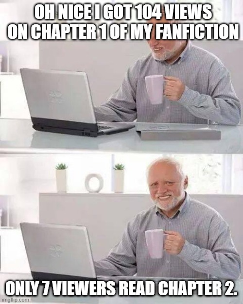 Sadly, this happened to me | OH NICE I GOT 104 VIEWS ON CHAPTER 1 OF MY FANFICTION; ONLY 7 VIEWERS READ CHAPTER 2. | image tagged in memes,hide the pain harold,books,writing | made w/ Imgflip meme maker