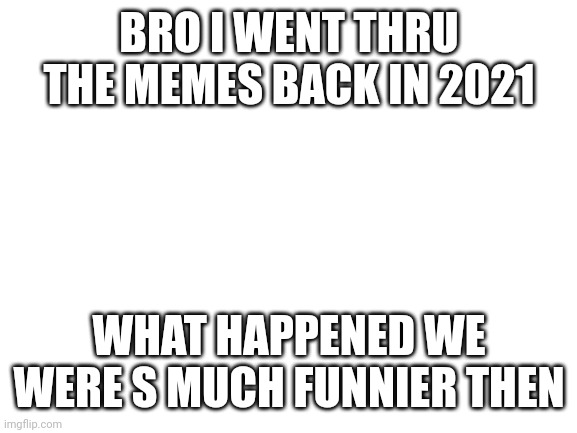 Like.. | BRO I WENT THRU THE MEMES BACK IN 2021; WHAT HAPPENED WE WERE S MUCH FUNNIER THEN | image tagged in blank white template | made w/ Imgflip meme maker