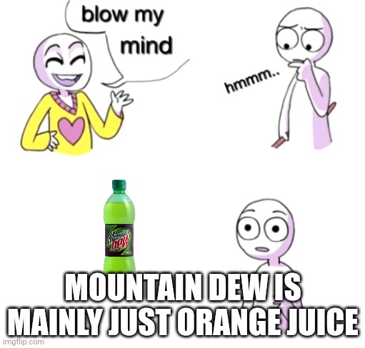 hahahahaha very funny title laugh | MOUNTAIN DEW IS MAINLY JUST ORANGE JUICE | image tagged in blow my mind | made w/ Imgflip meme maker