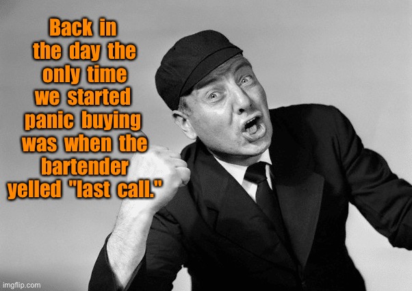 Back in the day | Back  in  the  day  the  only  time  we  started  panic  buying  was  when  the  bartender  yelled  "last  call." | image tagged in back in my day,we only panic buy,bartender called,last orders | made w/ Imgflip meme maker