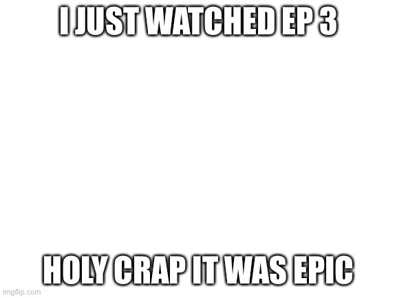No spoilers;) | I JUST WATCHED EP 3; HOLY CRAP IT WAS EPIC | image tagged in blank white template | made w/ Imgflip meme maker