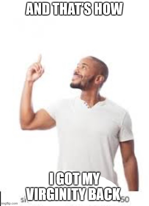 meme. | I GOT MY VIRGINITY BACK | image tagged in and that is how i lost my virginity | made w/ Imgflip meme maker