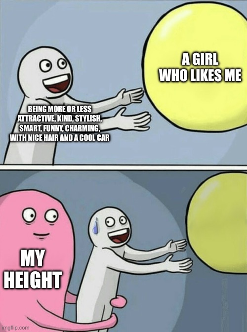 It’s what I tell myself at least | A GIRL WHO LIKES ME; BEING MORE OR LESS ATTRACTIVE, KIND, STYLISH, SMART, FUNNY, CHARMING, WITH NICE HAIR AND A COOL CAR; MY HEIGHT | image tagged in memes,running away balloon | made w/ Imgflip meme maker