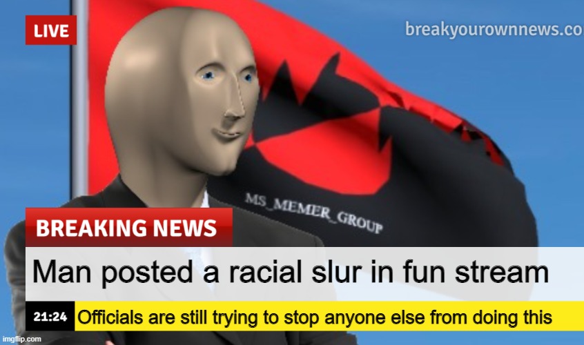 . | Man posted a racial slur in fun stream; Officials are still trying to stop anyone else from doing this | image tagged in msmg news december 2022 edition | made w/ Imgflip meme maker