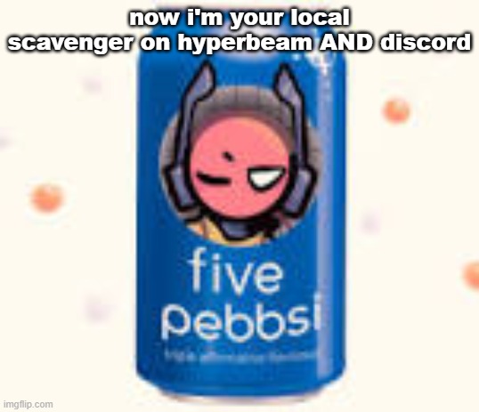 five pebbsi | now i'm your local scavenger on hyperbeam AND discord | image tagged in five pebbsi | made w/ Imgflip meme maker