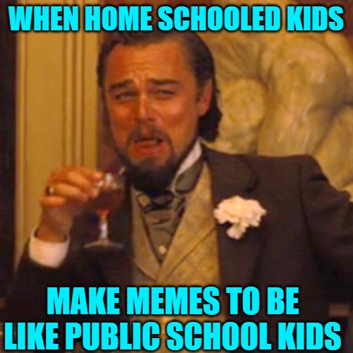 Laughing Leo Meme | WHEN HOME SCHOOLED KIDS MAKE MEMES TO BE LIKE PUBLIC SCHOOL KIDS | image tagged in memes,laughing leo | made w/ Imgflip meme maker