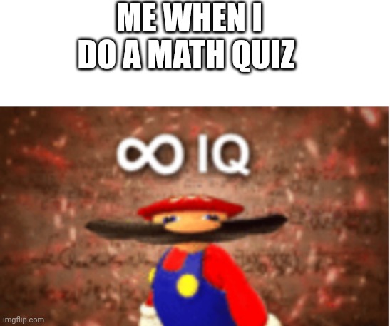 ME WHEN I DO A MATH QUIZ | image tagged in blank white template,infinite iq | made w/ Imgflip meme maker