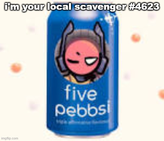 five pebbsi | i'm your local scavenger #4623 | image tagged in five pebbsi | made w/ Imgflip meme maker