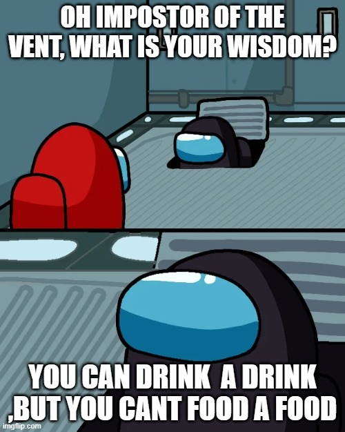 why is grammar like this? | OH IMPOSTOR OF THE VENT, WHAT IS YOUR WISDOM? YOU CAN DRINK  A DRINK ,BUT YOU CANT FOOD A FOOD | image tagged in impostor of the vent | made w/ Imgflip meme maker