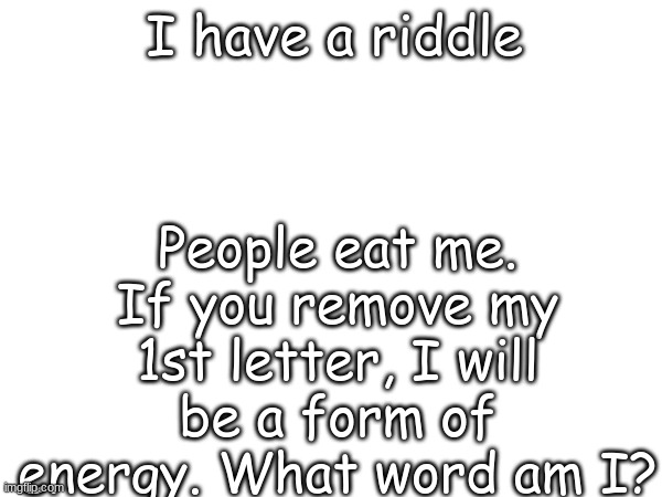I have a riddle; People eat me. If you remove my 1st letter, I will be a form of energy. What word am I? | image tagged in riddle | made w/ Imgflip meme maker