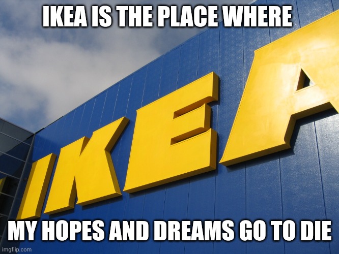 Ikea is the killer of my hopes and dreams | IKEA IS THE PLACE WHERE; MY HOPES AND DREAMS GO TO DIE | image tagged in ikea | made w/ Imgflip meme maker
