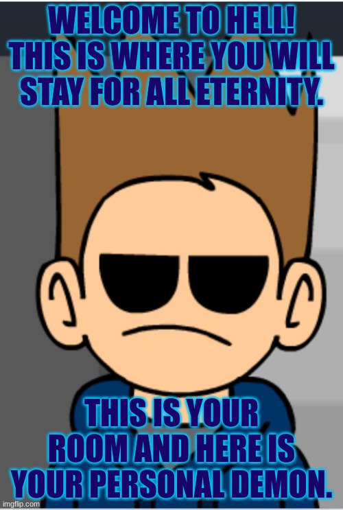 So this is hell and this is your new room | WELCOME TO HELL! THIS IS WHERE YOU WILL STAY FOR ALL ETERNITY. THIS IS YOUR ROOM AND HERE IS YOUR PERSONAL DEMON. | image tagged in eddsworld meme | made w/ Imgflip meme maker