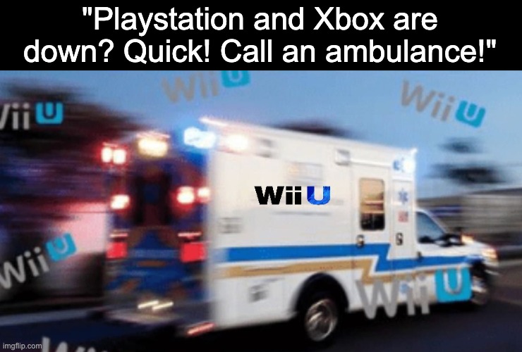 WII U WII U WII U WII U | "Playstation and Xbox are down? Quick! Call an ambulance!" | image tagged in playstation,xbox,wii u,game consoles,video games,dank | made w/ Imgflip meme maker