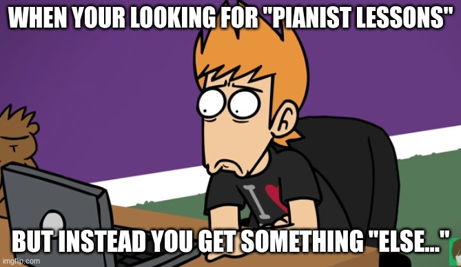 Traumatized | WHEN YOUR LOOKING FOR "PIANIST LESSONS"; BUT INSTEAD YOU GET SOMETHING "ELSE..." | image tagged in matt shocked of the computer,matt | made w/ Imgflip meme maker