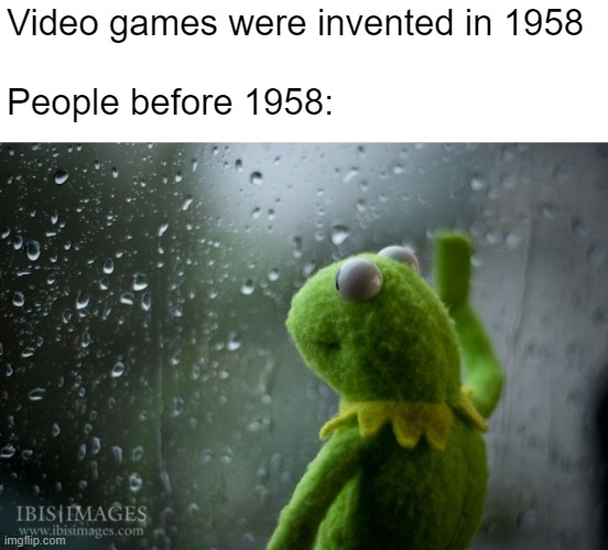 Sad :( | Video games were invented in 1958
 
People before 1958: | image tagged in kermit window,gaming,memes,funny,depression,video games | made w/ Imgflip meme maker