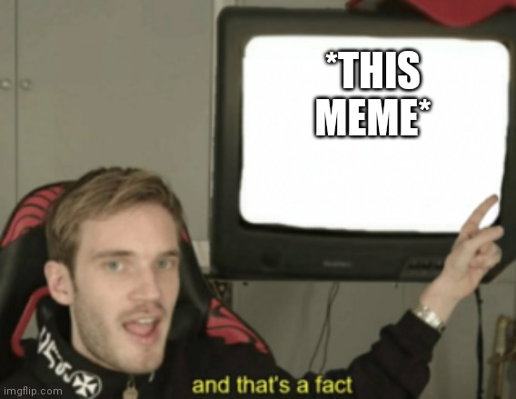 and that's a fact | *THIS MEME* | image tagged in and that's a fact | made w/ Imgflip meme maker