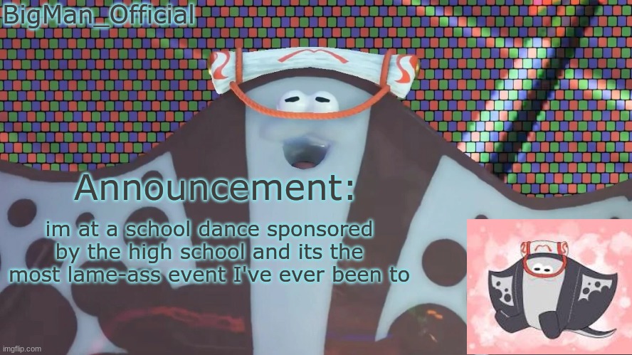 BigManOfficial's announcement temp v2 | im at a school dance sponsored by the high school and its the most lame-ass event I've ever been to | image tagged in bigmanofficial's announcement temp v2 | made w/ Imgflip meme maker