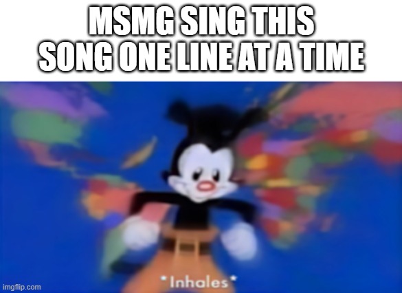 (jumpy music to start) | MSMG SING THIS SONG ONE LINE AT A TIME | image tagged in yakko inhale | made w/ Imgflip meme maker