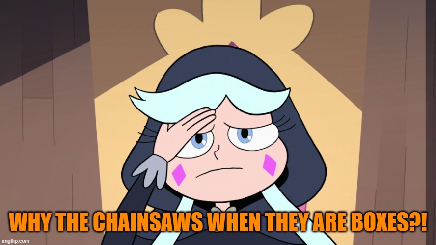 Moon having a Headache | WHY THE CHAINSAWS WHEN THEY ARE BOXES?! | image tagged in moon having a headache,star vs the forces of evil | made w/ Imgflip meme maker