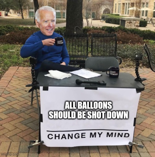 Biden balloons | ALL BALLOONS SHOULD BE SHOT DOWN | image tagged in change my mind biden | made w/ Imgflip meme maker